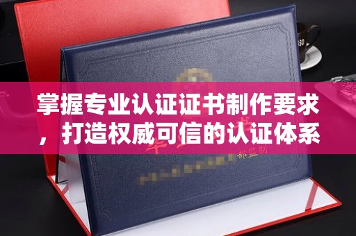 凯里掌握专业认证证书制作要求，打造权威可信的认证体系